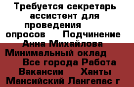 ﻿ Требуется секретарь-ассистент для проведения online опросов.  › Подчинение ­ Анна Михайлова › Минимальный оклад ­ 1 400 - Все города Работа » Вакансии   . Ханты-Мансийский,Лангепас г.